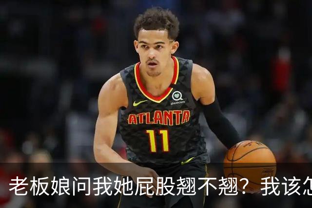 老板娘问我她屁股翘不翘？我该怎么回答？